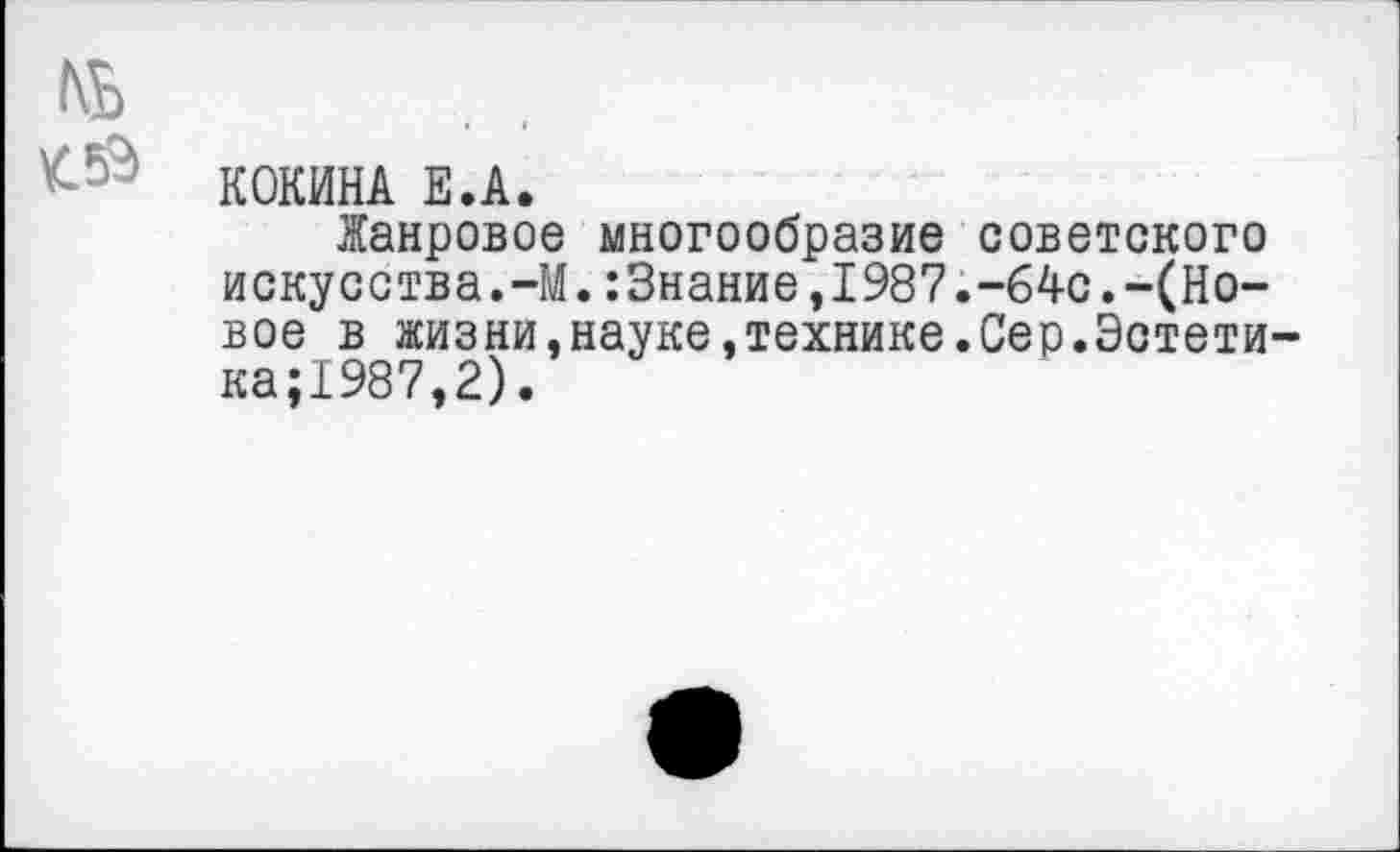 ﻿ль
' КОКИНА Е.А.
Жанровое многообразие советского искусства.-М.:3нание,1987.-64с.-(Новое в жизни,науке,технике.Сер.Эстети-ка;1987,2).